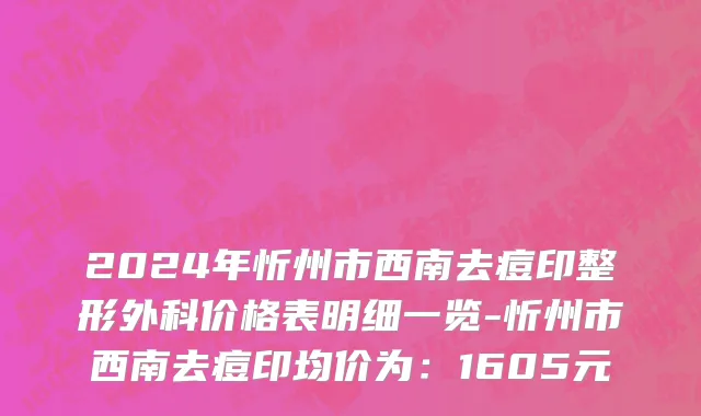 2024年忻州市西南去痘印整形外科价格表明细一览-忻州市西南去痘印均价为：1605元