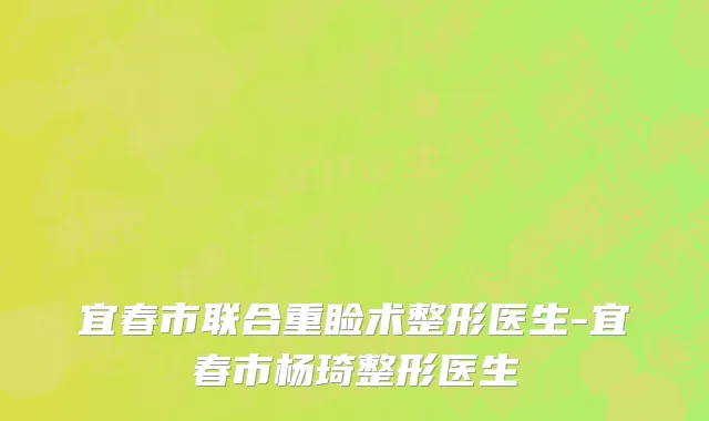 宜春市联合重睑术整形医生-宜春市杨琦整形医生