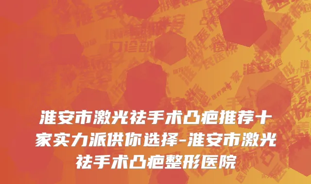 淮安市激光祛手术凸疤推荐十家实力派供你选择-淮安市激光祛手术凸疤整形医院
