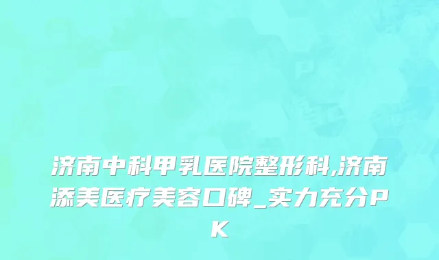 济南中科甲乳医院整形科,济南添美医疗美容口碑_实力充分PK