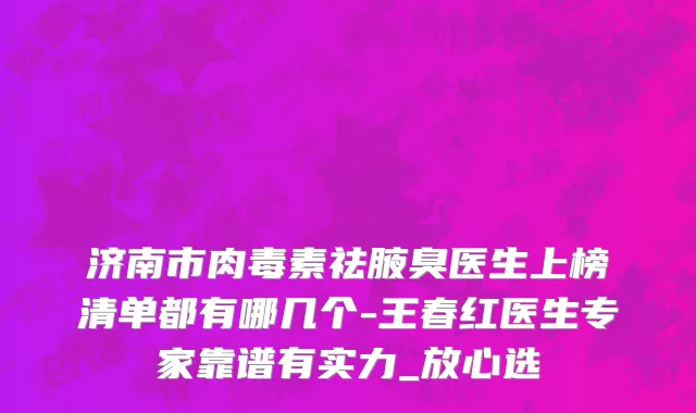 济南市肉毒素祛腋臭医生上榜清单都有哪几个-王春红医生专家靠谱有实力_放心选