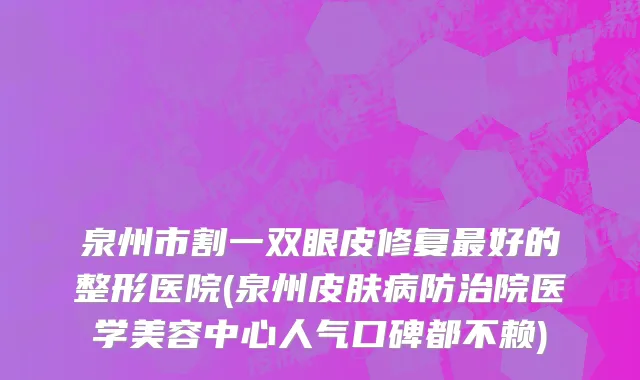 泉州市割一双眼皮修复最好的整形医院(泉州皮肤病防治院医学美容中心人气口碑都不赖)