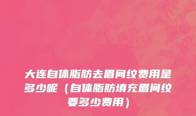 大连自体脂肪去眉间纹费用是多少呢（自体脂肪填充眉间纹要多少费用）