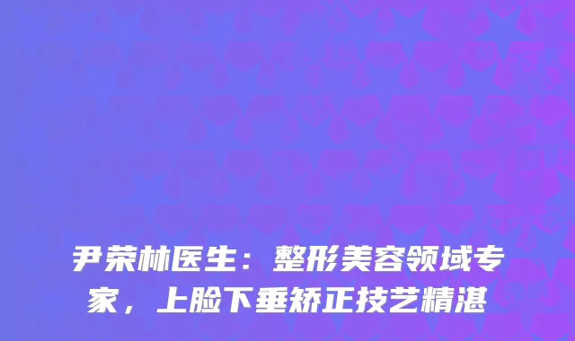 尹荣林医生：整形美容领域专家，上脸下垂矫正技艺精湛