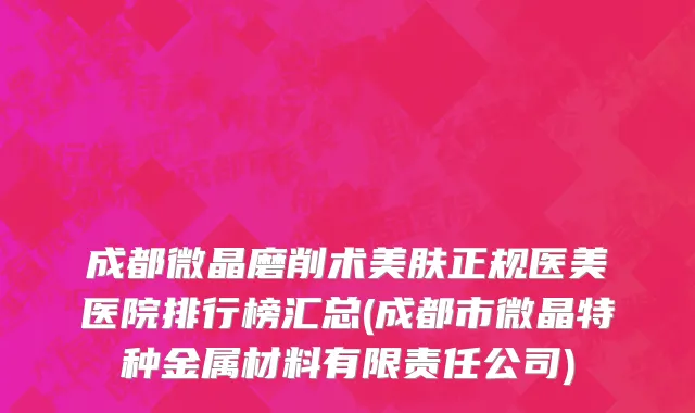 成都微晶磨削术美肤正规医美医院排行榜汇总(成都市微晶特种金属材料有限责任公司)