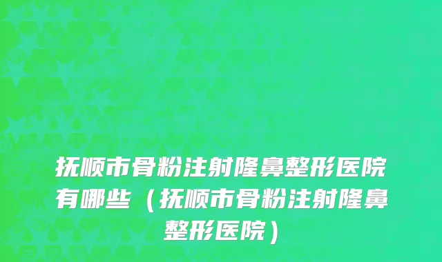 抚顺市骨粉注射隆鼻整形医院有哪些（抚顺市骨粉注射隆鼻整形医院）