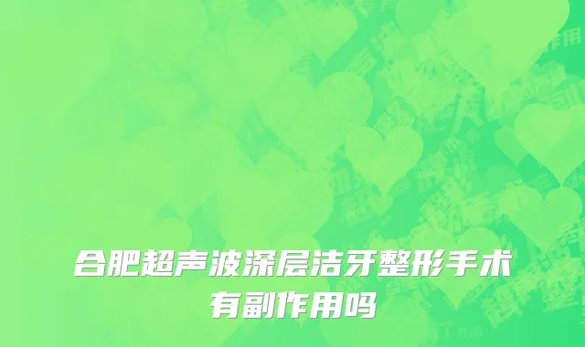 合肥超声波深层洁牙整形手术有副作用吗