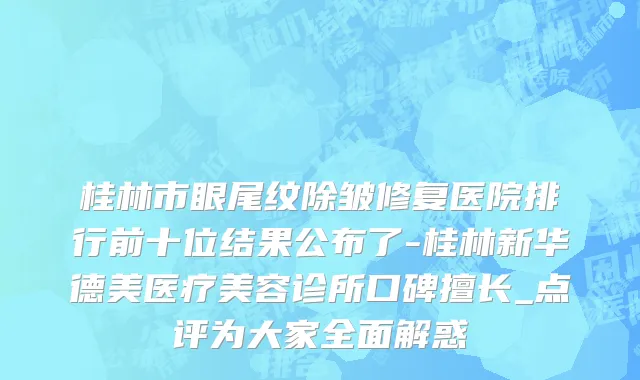 桂林市眼尾纹除皱修复医院排行前十位结果公布了-桂林新华德美医疗美容诊所口碑擅长_点评为大家全面解惑