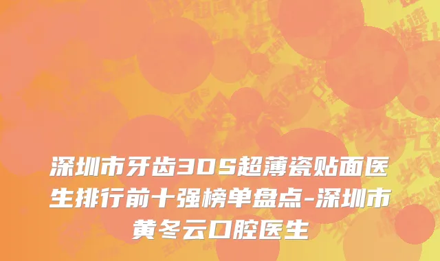 深圳市牙齿3DS超薄瓷贴面医生排行前十强榜单盘点-深圳市黄冬云口腔医生