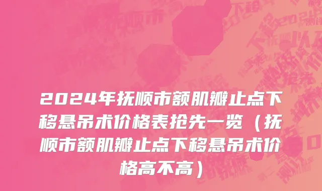 2024年抚顺市额肌瓣止点下移悬吊术价格表抢先一览（抚顺市额肌瓣止点下移悬吊术价格高不高）