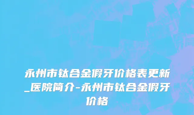 永州市钛合金假牙价格表更新_医院简介-永州市钛合金假牙价格
