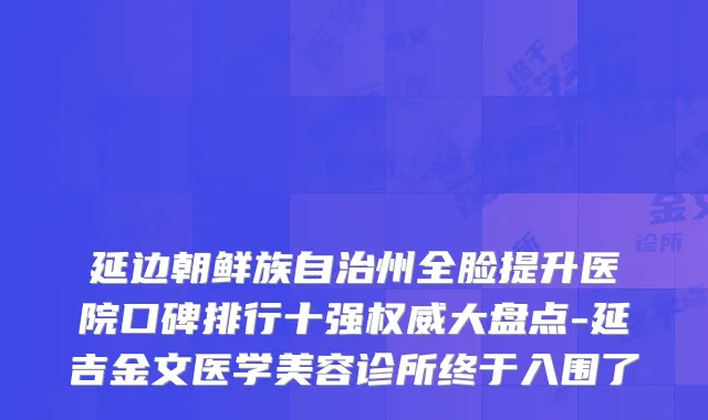 延边朝鲜族自治州全脸提升医院口碑排行十强权威大盘点-延吉金文医学美容诊所终于入围了