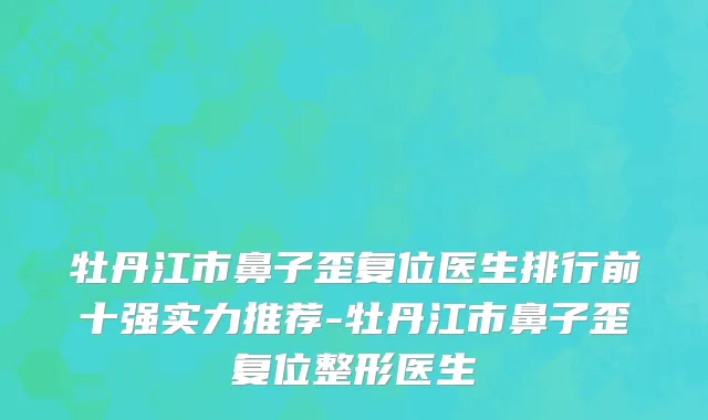 牡丹江市鼻子歪复位医生排行前十强实力推荐-牡丹江市鼻子歪复位整形医生