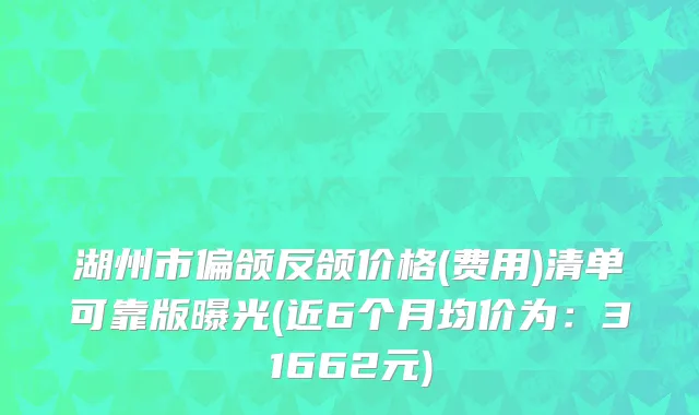 湖州市偏颌反颌价格(费用)清单可靠版曝光(近6个月均价为：31662元)