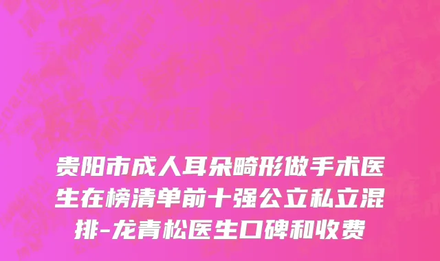 贵阳市成人耳朵畸形做手术医生在榜清单前十强公立私立混排-龙青松医生口碑和收费