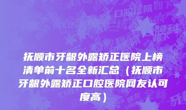 抚顺市牙龈外露矫正医院上榜清单前十名全新汇总（抚顺市牙龈外露矫正口腔医院网友认可度高）