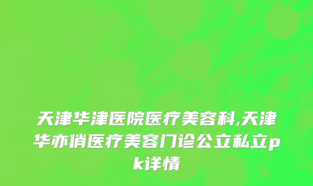 天津华津医院医疗美容科,天津华亦俏医疗美容门诊公立私立pk详情