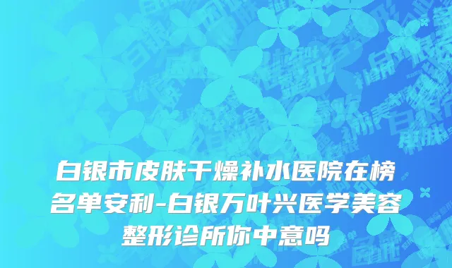 白银市皮肤干燥补水医院在榜名单安利-白银万叶兴医学美容整形诊所你中意吗