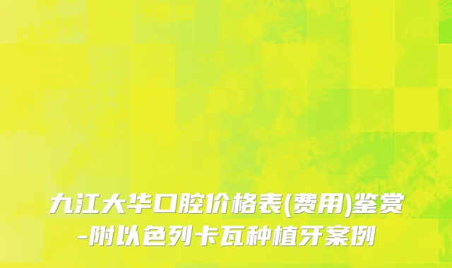 九江大华口腔价格表(费用)鉴赏-附以色列卡瓦种植牙案例