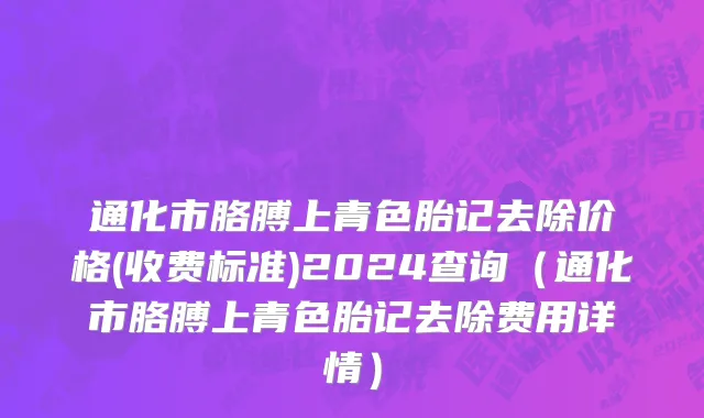 通化市胳膊上青色胎记去除价格(收费标准)2024查询（通化市胳膊上青色胎记去除费用详情）