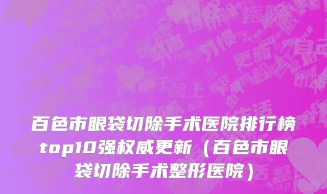 百色市眼袋切除手术医院排行榜top10强权威更新（百色市眼袋切除手术整形医院）