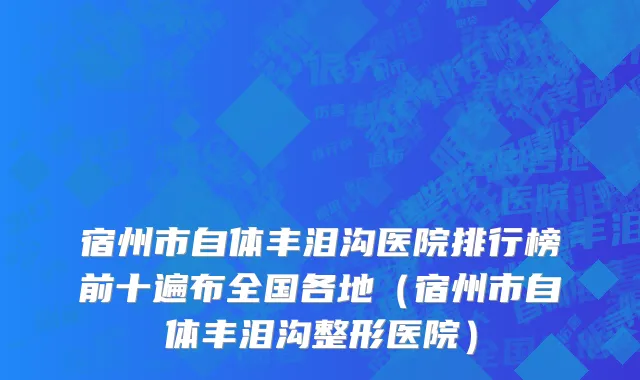 宿州市自体丰泪沟医院排行榜前十遍布全国各地（宿州市自体丰泪沟整形医院）