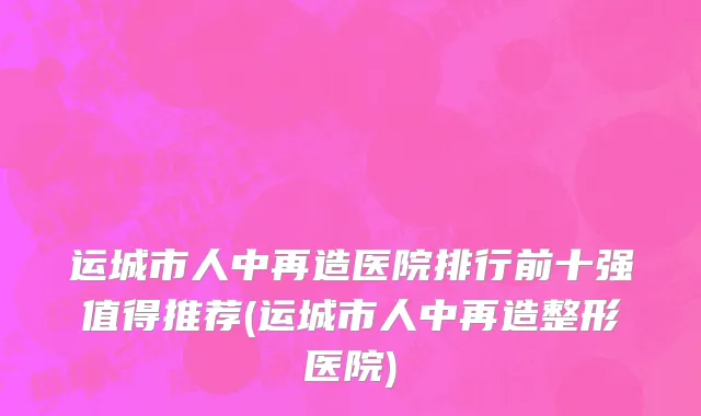 运城市人中再造医院排行前十强值得推荐(运城市人中再造整形医院)