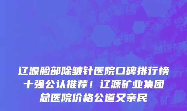 辽源脸部除皱针医院口碑排行榜十强公认推荐！辽源矿业集团总医院价格公道又亲民