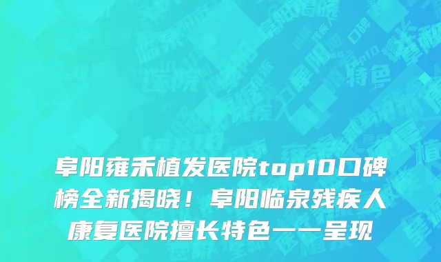 阜阳雍禾植发医院top10口碑榜全新揭晓！阜阳临泉残疾人康复医院擅长特色一一呈现