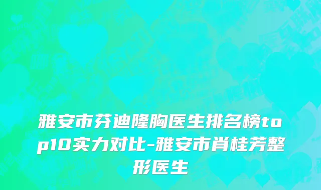 雅安市芬迪隆胸医生排名榜top10实力对比-雅安市肖桂芳整形医生