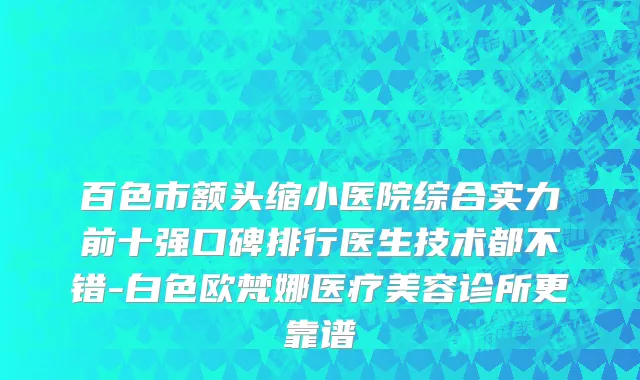 百色市额头缩小医院综合实力前十强口碑排行医生技术都不错-白色欧梵娜医疗美容诊所更靠谱