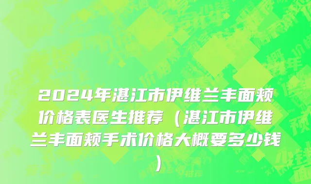 2024年湛江市伊维兰丰面颊价格表医生推荐（湛江市伊维兰丰面颊手术价格大概要多少钱）