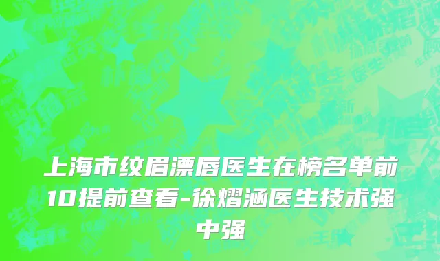 上海市纹眉漂唇医生在榜名单前10提前查看-徐熠涵医生技术强中强