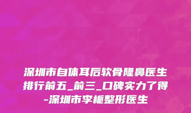 深圳市自体耳后软骨隆鼻医生排行前五_前三_口碑实力了得-深圳市李栀整形医生