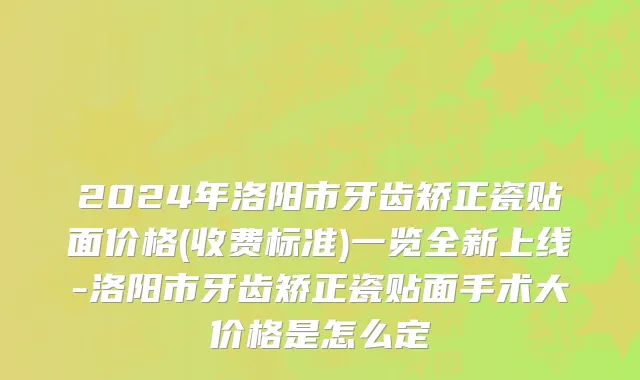 2024年洛阳市牙齿矫正瓷贴面价格(收费标准)一览全新上线-洛阳市牙齿矫正瓷贴面手术大价格是怎么定