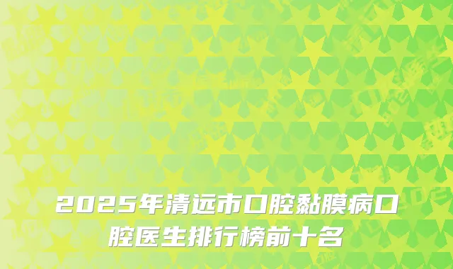 2025年清远市口腔黏膜病口腔医生排行榜前十名