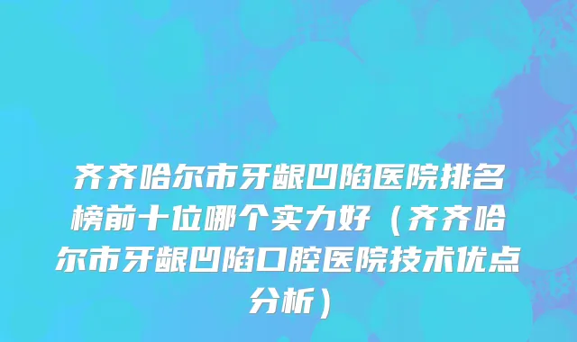 齐齐哈尔市牙龈凹陷医院排名榜前十位哪个实力好（齐齐哈尔市牙龈凹陷口腔医院技术优点分析）