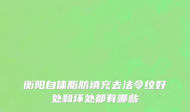 衡阳自体脂肪填充去法令纹好处和坏处都有哪些
