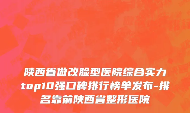 陕西省做改脸型医院综合实力top10强口碑排行榜单发布-排名靠前陕西省整形医院