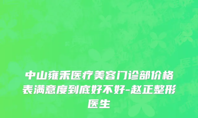 中山雍禾医疗美容门诊部价格表满意度到底好不好-赵正整形医生