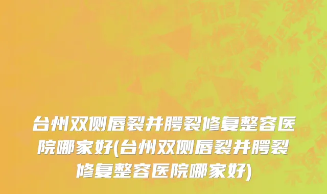 台州双侧唇裂并腭裂修复整容医院哪家好(台州双侧唇裂并腭裂修复整容医院哪家好)