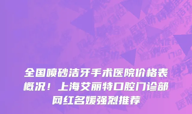 全国喷砂洁牙手术医院价格表概况!上海艾丽特口腔门诊部网红名媛强烈推荐