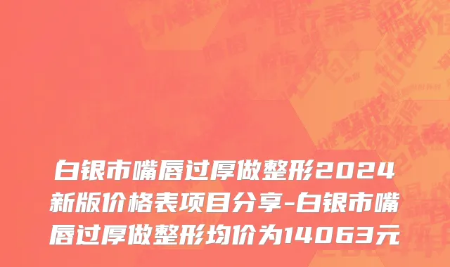 白银市嘴唇过厚做整形2024新版价格表项目分享-白银市嘴唇过厚做整形均价为14063元