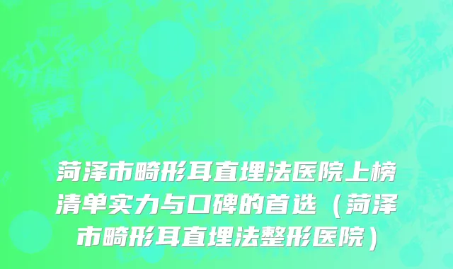 菏泽市畸形耳直埋法医院上榜清单实力与口碑的首选（菏泽市畸形耳直埋法整形医院）
