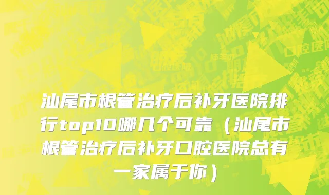 汕尾市根管治疗后补牙医院排行top10哪几个可靠（汕尾市根管治疗后补牙口腔医院总有一家属于你）