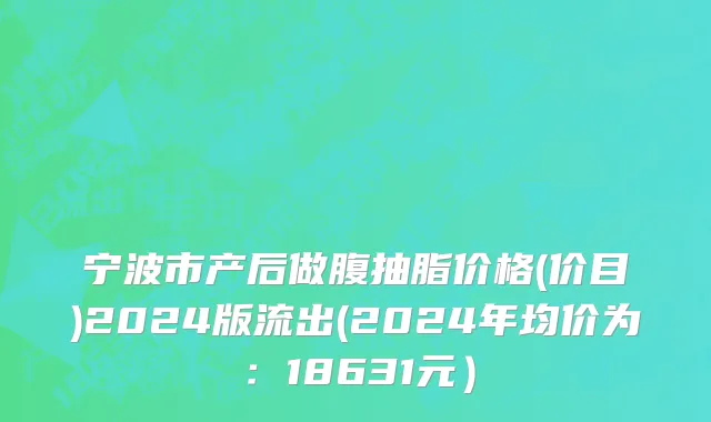 宁波市产后做腹抽脂价格(价目)2024版流出(2024年均价为：18631元）