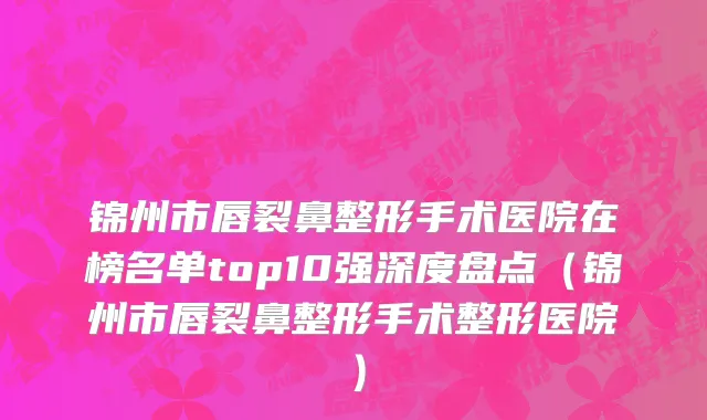 锦州市唇裂鼻整形手术医院在榜名单top10强深度盘点（锦州市唇裂鼻整形手术整形医院）