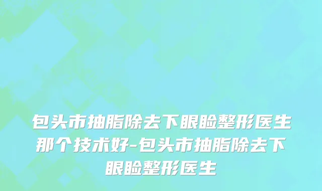 包头市抽脂除去下眼睑整形医生那个技术好-包头市抽脂除去下眼睑整形医生