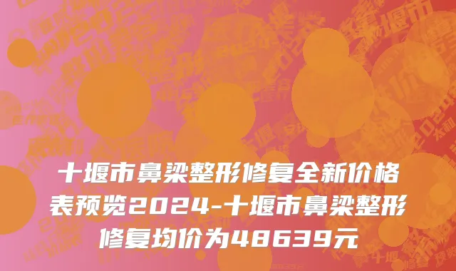 十堰市鼻梁整形修复全新价格表预览2024-十堰市鼻梁整形修复均价为48639元