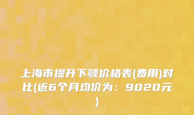 上海市提升下颚价格表(费用)对比(近6个月均价为：9020元)
